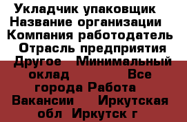 Укладчик-упаковщик › Название организации ­ Компания-работодатель › Отрасль предприятия ­ Другое › Минимальный оклад ­ 18 000 - Все города Работа » Вакансии   . Иркутская обл.,Иркутск г.